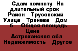 Сдам комнату. На длительный срок. › Район ­ Трусовский › Улица ­ Тренева › Дом ­ 29“б“ › Общая площадь ­ 19 › Цена ­ 6 000 - Астраханская обл. Недвижимость » Другое   